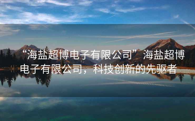 “海鹽超博電子有限公司”海鹽超博電子有限公司，科技創(chuàng)新的先驅(qū)者