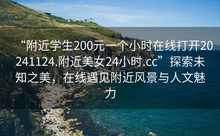 “附近學生200元一個小時在線打開20241124.附近美女24小時.cc”探索未知之美，在線遇見附近風景與人文魅力