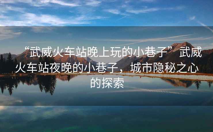 “武威火車站晚上玩的小巷子”武威火車站夜晚的小巷子，城市隱秘之心的探索