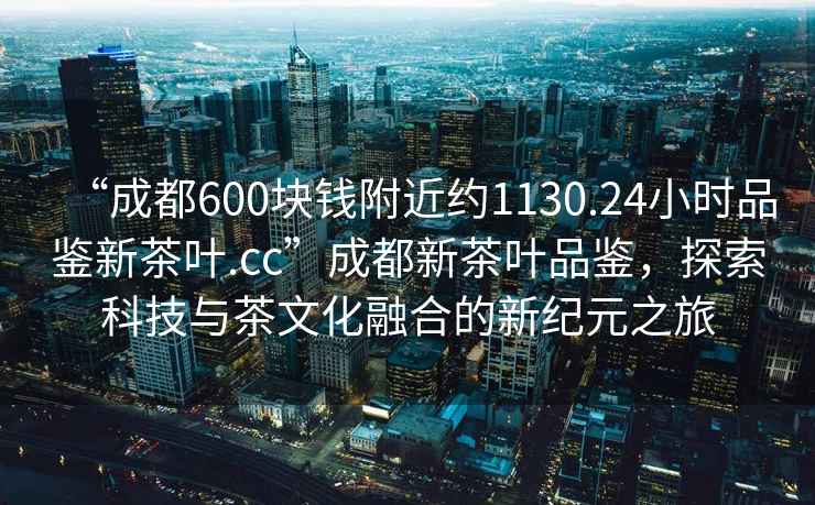“成都600塊錢附近約1130.24小時品鑒新茶葉.cc”成都新茶葉品鑒，探索科技與茶文化融合的新紀元之旅