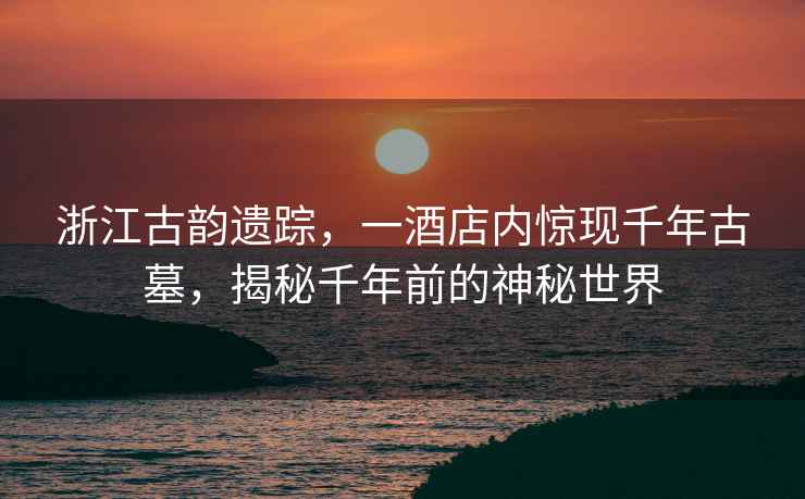 浙江古韻遺蹤，一酒店內驚現千年古墓，揭秘千年前的神秘世界