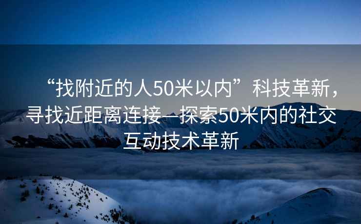 “找附近的人50米以內”科技革新，尋找近距離連接—探索50米內的社交互動技術革新
