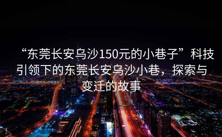 “東莞長安烏沙150元的小巷子”科技引領下的東莞長安烏沙小巷，探索與變遷的故事