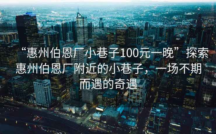 “惠州伯恩廠小巷子100元一晚”探索惠州伯恩廠附近的小巷子，一場不期而遇的奇遇