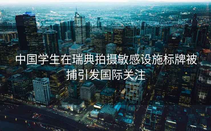中國(guó)學(xué)生在瑞典拍攝敏感設(shè)施標(biāo)牌被捕引發(fā)國(guó)際關(guān)注