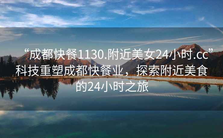 “成都快餐1130.附近美女24小時.cc”科技重塑成都快餐業，探索附近美食的24小時之旅