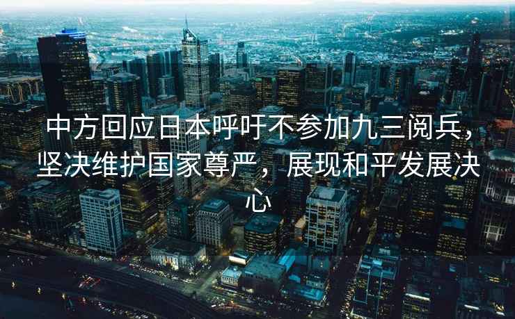 中方回應日本呼吁不參加九三閱兵，堅決維護國家尊嚴，展現和平發展決心