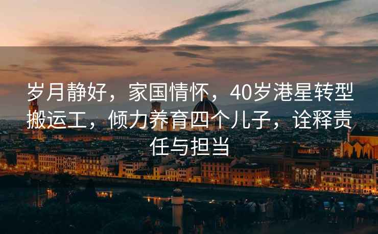 歲月靜好，家國情懷，40歲港星轉(zhuǎn)型搬運工，傾力養(yǎng)育四個兒子，詮釋責任與擔當