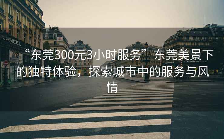 “東莞300元3小時服務”東莞美景下的獨特體驗，探索城市中的服務與風情