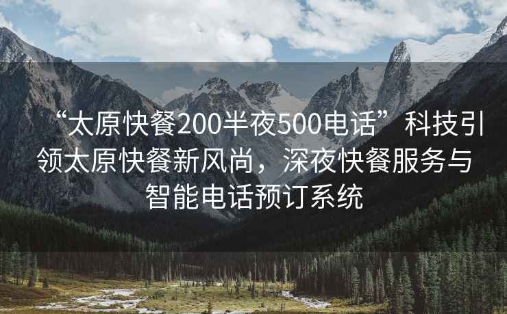 “太原快餐200半夜500電話”科技引領太原快餐新風尚，深夜快餐服務與智能電話預訂系統