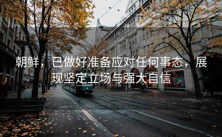 朝鮮，已做好準備應對任何事態，展現堅定立場與強大自信