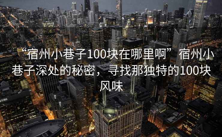 “宿州小巷子100塊在哪里啊”宿州小巷子深處的秘密，尋找那獨特的100塊風味