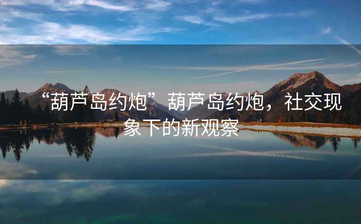 “葫蘆島約炮”葫蘆島約炮，社交現(xiàn)象下的新觀察