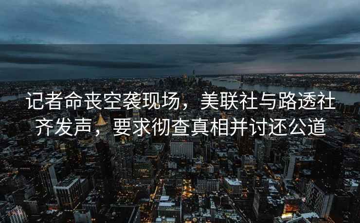 記者命喪空襲現場，美聯社與路透社齊發聲，要求徹查真相并討還公道