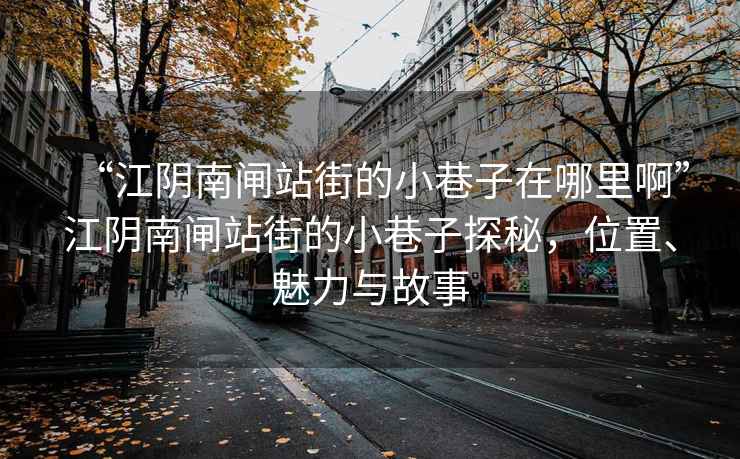 “江陰南閘站街的小巷子在哪里啊”江陰南閘站街的小巷子探秘，位置、魅力與故事