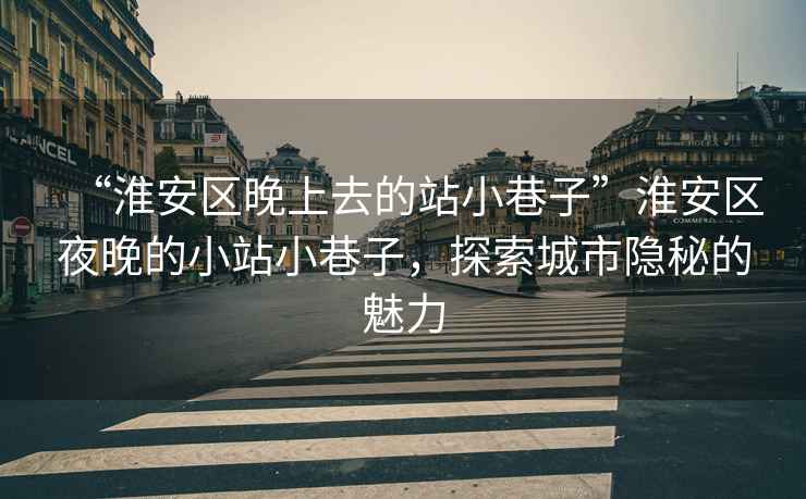 “淮安區(qū)晚上去的站小巷子”淮安區(qū)夜晚的小站小巷子，探索城市隱秘的魅力