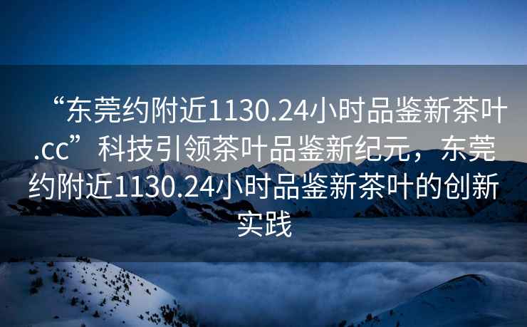 “東莞約附近1130.24小時品鑒新茶葉.cc”科技引領茶葉品鑒新紀元，東莞約附近1130.24小時品鑒新茶葉的創新實踐