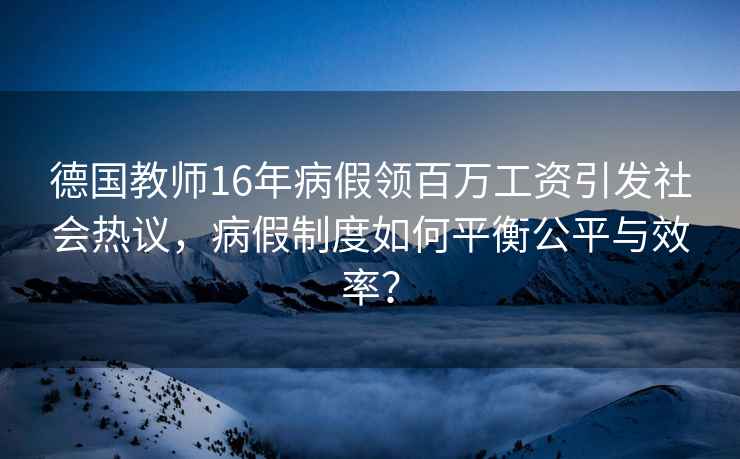 德國教師16年病假領百萬工資引發社會熱議，病假制度如何平衡公平與效率？