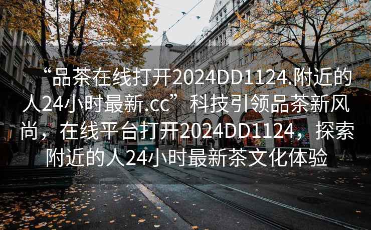 “品茶在線打開2024DD1124.附近的人24小時最新.cc”科技引領品茶新風尚，在線平臺打開2024DD1124，探索附近的人24小時最新茶文化體驗
