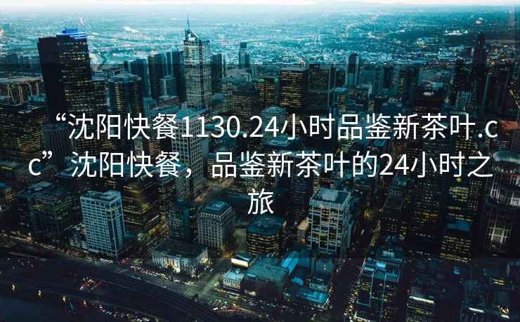 “沈陽快餐1130.24小時品鑒新茶葉.cc”沈陽快餐，品鑒新茶葉的24小時之旅