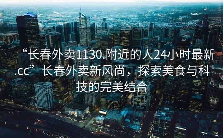 “長春外賣1130.附近的人24小時最新.cc”長春外賣新風尚，探索美食與科技的完美結合