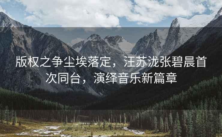 版權之爭塵埃落定，汪蘇瀧張碧晨首次同臺，演繹音樂新篇章