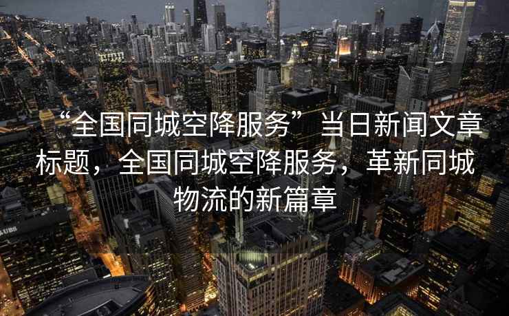 “全國同城空降服務”當日新聞文章標題，全國同城空降服務，革新同城物流的新篇章