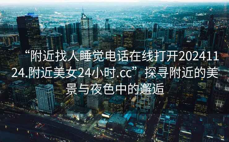 “附近找人睡覺電話在線打開20241124.附近美女24小時.cc”探尋附近的美景與夜色中的邂逅