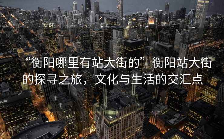 “衡陽哪里有站大街的”衡陽站大街的探尋之旅，文化與生活的交匯點