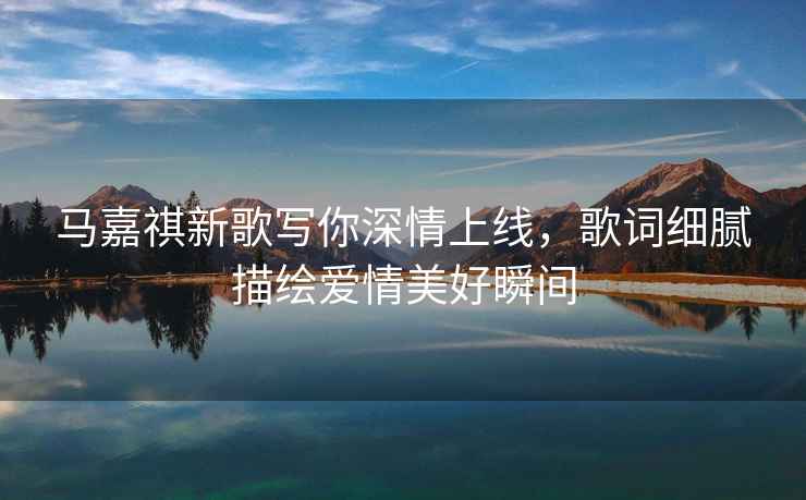 馬嘉祺新歌寫你深情上線，歌詞細膩描繪愛情美好瞬間