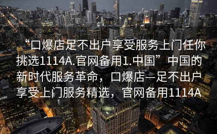 “口爆店足不出戶享受服務上門任你挑選1114A.官網備用1.中國”中國的新時代服務革命，口爆店—足不出戶享受上門服務精選，官網備用1114A