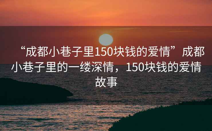 “成都小巷子里150塊錢(qián)的愛(ài)情”成都小巷子里的一縷深情，150塊錢(qián)的愛(ài)情故事