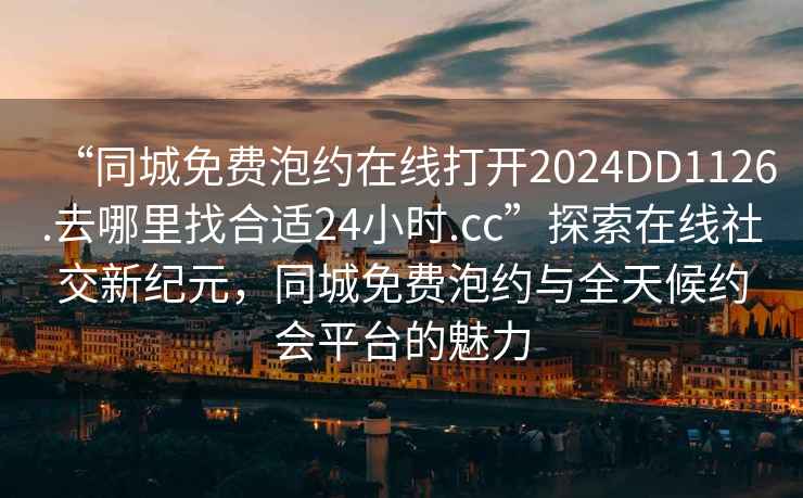 “同城免費泡約在線打開2024DD1126.去哪里找合適24小時.cc”探索在線社交新紀元，同城免費泡約與全天候約會平臺的魅力