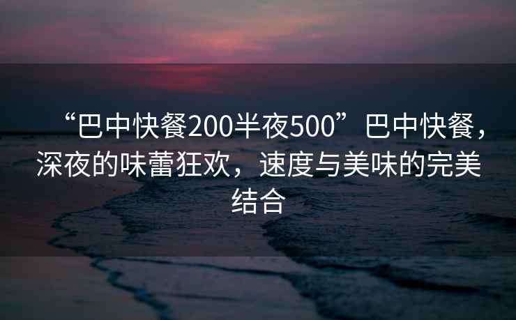 “巴中快餐200半夜500”巴中快餐，深夜的味蕾狂歡，速度與美味的完美結合