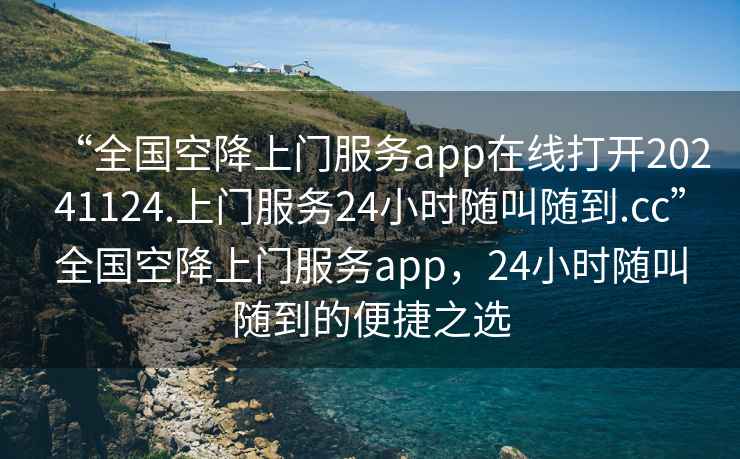 “全國空降上門服務app在線打開20241124.上門服務24小時隨叫隨到.cc”全國空降上門服務app，24小時隨叫隨到的便捷之選