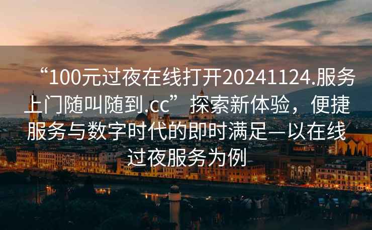 “100元過夜在線打開20241124.服務上門隨叫隨到.cc”探索新體驗，便捷服務與數字時代的即時滿足—以在線過夜服務為例