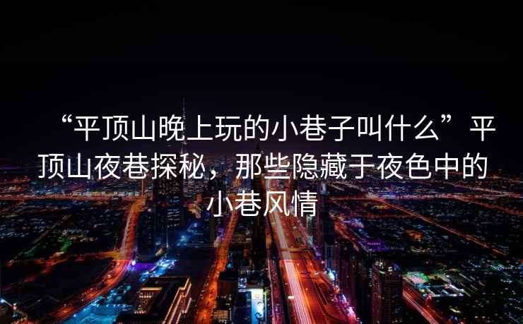 “平頂山晚上玩的小巷子叫什么”平頂山夜巷探秘，那些隱藏于夜色中的小巷風(fēng)情