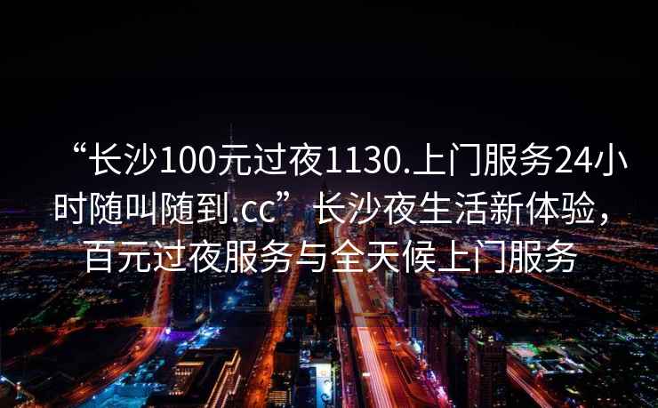 “長沙100元過夜1130.上門服務(wù)24小時隨叫隨到.cc”長沙夜生活新體驗，百元過夜服務(wù)與全天候上門服務(wù)