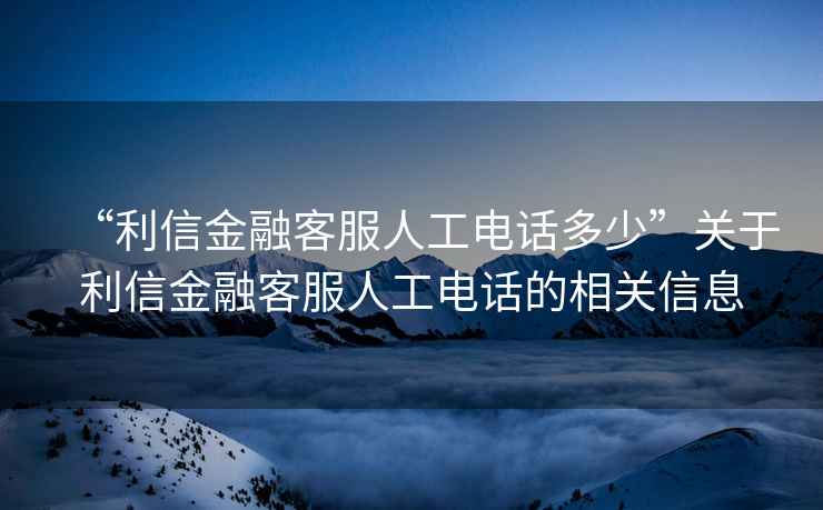 “利信金融客服人工電話多少”關于利信金融客服人工電話的相關信息