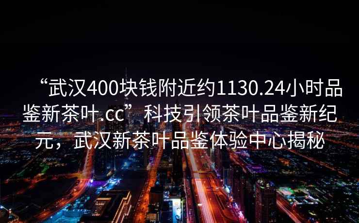 “武漢400塊錢附近約1130.24小時(shí)品鑒新茶葉.cc”科技引領(lǐng)茶葉品鑒新紀(jì)元，武漢新茶葉品鑒體驗(yàn)中心揭秘