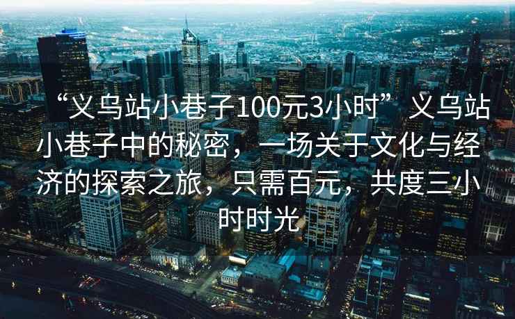 “義烏站小巷子100元3小時”義烏站小巷子中的秘密，一場關于文化與經濟的探索之旅，只需百元，共度三小時時光