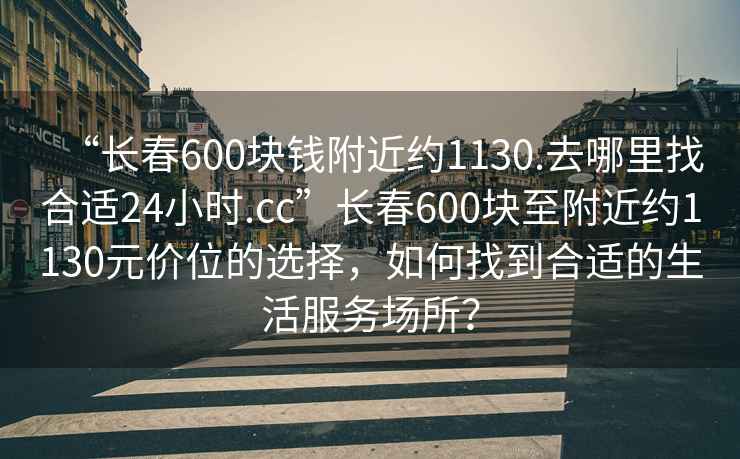 “長春600塊錢附近約1130.去哪里找合適24小時.cc”長春600塊至附近約1130元價位的選擇，如何找到合適的生活服務場所？