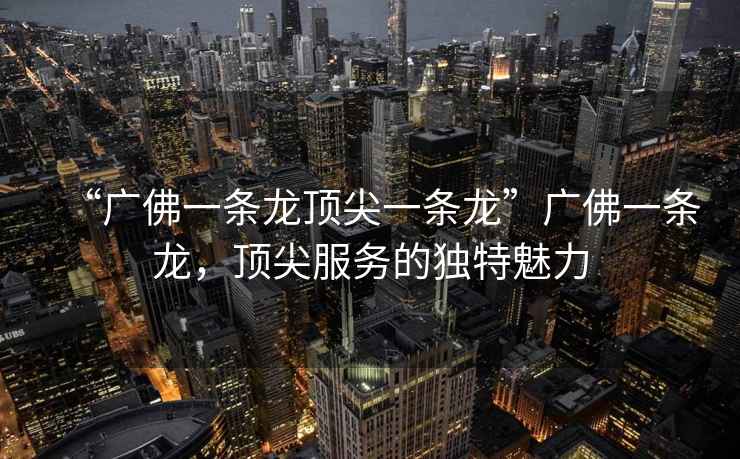 “廣佛一條龍頂尖一條龍”廣佛一條龍，頂尖服務的獨特魅力