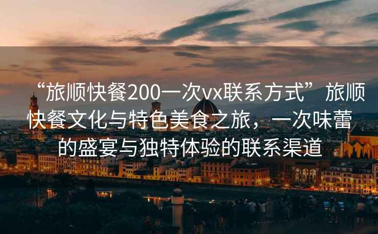 “旅順快餐200一次vx聯系方式”旅順快餐文化與特色美食之旅，一次味蕾的盛宴與獨特體驗的聯系渠道