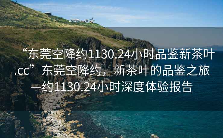 “東莞空降約1130.24小時(shí)品鑒新茶葉.cc”東莞空降約，新茶葉的品鑒之旅—約1130.24小時(shí)深度體驗(yàn)報(bào)告