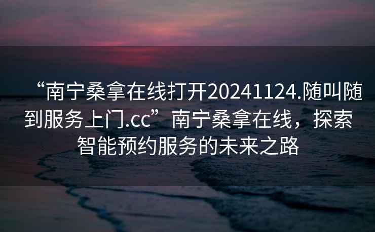 “南寧桑拿在線打開20241124.隨叫隨到服務上門.cc”南寧桑拿在線，探索智能預約服務的未來之路