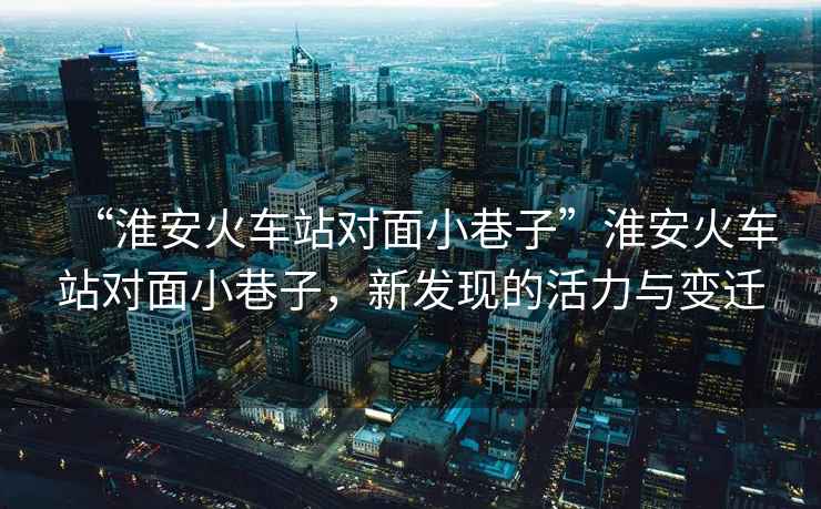“淮安火車站對面小巷子”淮安火車站對面小巷子，新發(fā)現(xiàn)的活力與變遷