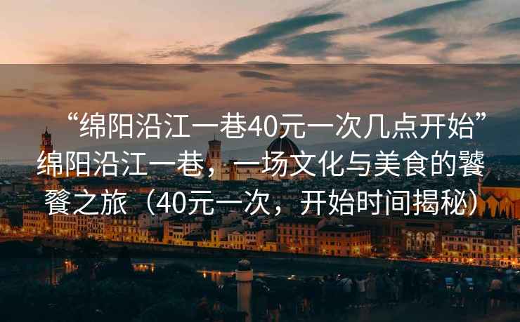 “綿陽沿江一巷40元一次幾點開始”綿陽沿江一巷，一場文化與美食的饕餮之旅（40元一次，開始時間揭秘）