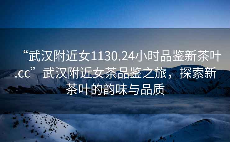 “武漢附近女1130.24小時品鑒新茶葉.cc”武漢附近女茶品鑒之旅，探索新茶葉的韻味與品質