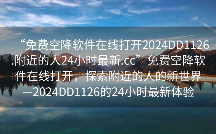 “免費空降軟件在線打開2024DD1126.附近的人24小時最新.cc”免費空降軟件在線打開，探索附近的人的新世界—2024DD1126的24小時最新體驗
